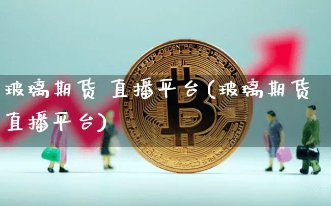 玻璃期货 直播平台(玻璃期货直播平台)_https://www.dcjwmf.com_广期所_第1张