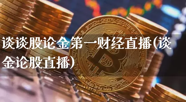 谈谈股论金第一财经直播(谈金论股直播)_https://www.dcjwmf.com_大商所_第1张