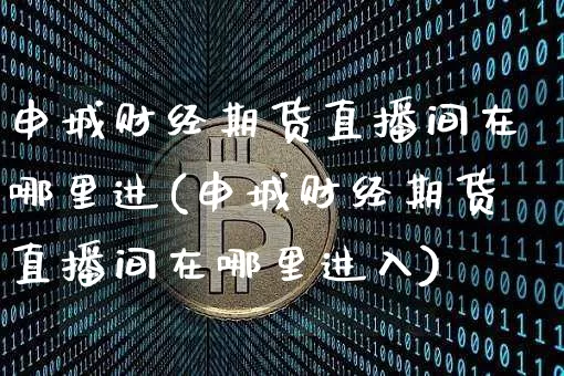 申城财经期货直播间在哪里进(申城财经期货直播间在哪里进入)_https://www.dcjwmf.com_上期所_第1张