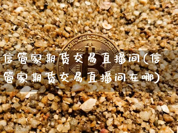 信管家期货交易直播间(信管家期货交易直播间在哪)_https://www.dcjwmf.com_上期所_第1张