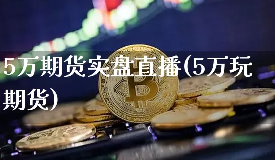 5万期货实盘直播(5万玩期货)_https://www.dcjwmf.com_上期能源_第1张