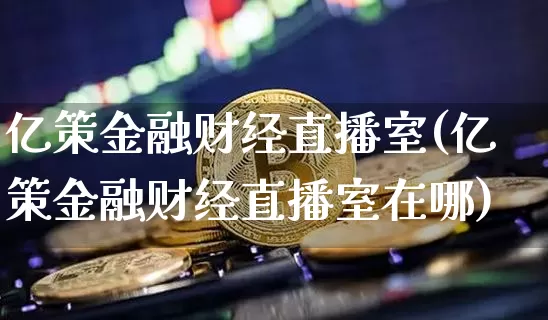 亿策金融财经直播室(亿策金融财经直播室在哪)_https://www.dcjwmf.com_上期所_第1张