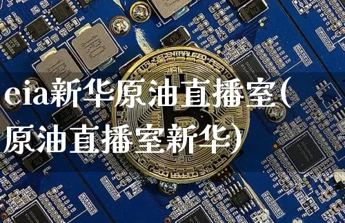 eia新华原油直播室(原油直播室新华)_https://www.dcjwmf.com_上期所_第1张