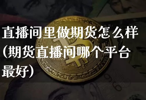 直播间里做期货怎么样(期货直播间哪个平台最好)_https://www.dcjwmf.com_大商所_第1张