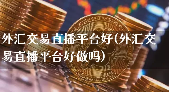 外汇交易直播平台好(外汇交易直播平台好做吗)_https://www.dcjwmf.com_上期所_第1张