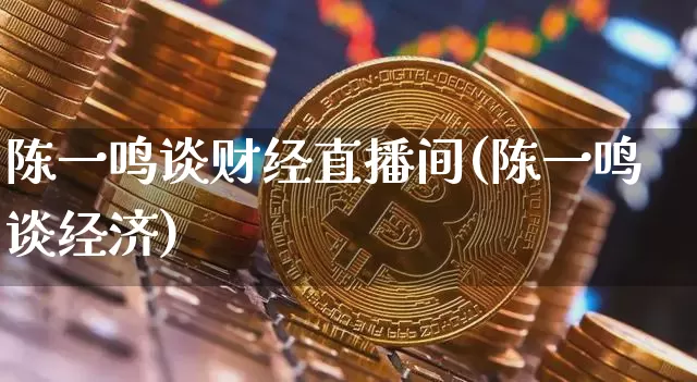 陈一鸣谈财经直播间(陈一鸣谈经济)_https://www.dcjwmf.com_广期所_第1张