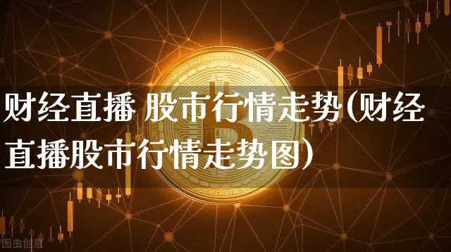 财经直播 股市行情走势(财经直播股市行情走势图)_https://www.dcjwmf.com_上期能源_第1张