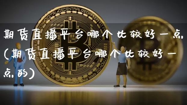 期货直播平台哪个比较好一点(期货直播平台哪个比较好一点的)_https://www.dcjwmf.com_上期能源_第1张