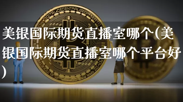 美银国际期货直播室哪个(美银国际期货直播室哪个平台好)_https://www.dcjwmf.com_大商所_第1张