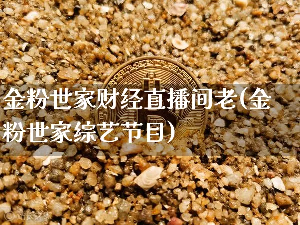 金粉世家财经直播间老(金粉世家综艺节目)_https://www.dcjwmf.com_广期所_第1张
