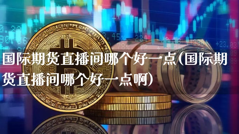 国际期货直播间哪个好一点(国际期货直播间哪个好一点啊)_https://www.dcjwmf.com_郑商所_第1张