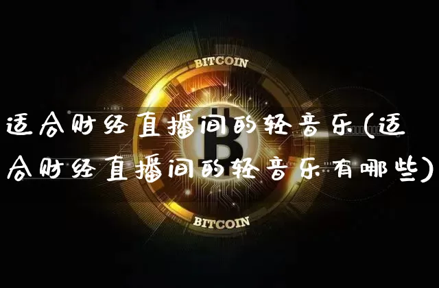 适合财经直播间的轻音乐(适合财经直播间的轻音乐有哪些)_https://www.dcjwmf.com_大商所_第1张