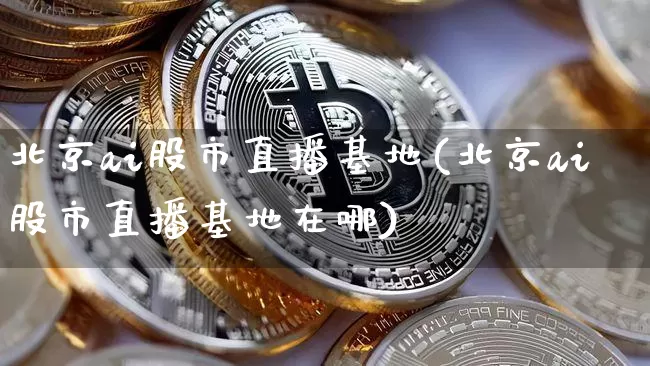 北京ai股市直播基地(北京ai股市直播基地在哪)_https://www.dcjwmf.com_中金所_第1张