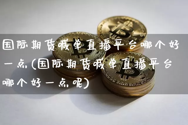 国际期货喊单直播平台哪个好一点(国际期货喊单直播平台哪个好一点呢)_https://www.dcjwmf.com_上期能源_第1张