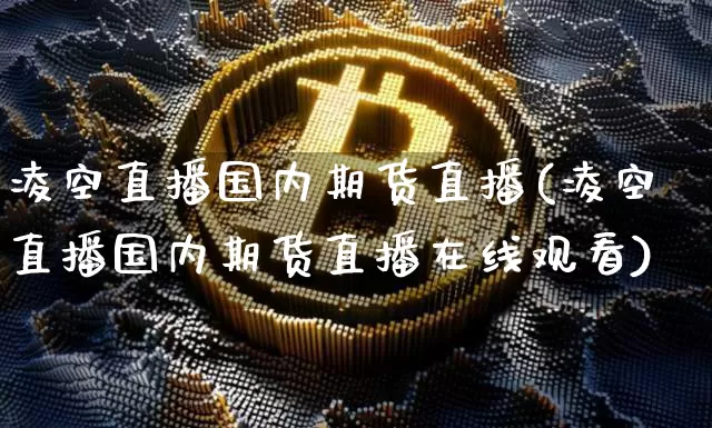 凌空直播国内期货直播(凌空直播国内期货直播在线观看)_https://www.dcjwmf.com_上期所_第1张