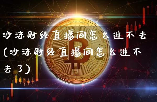 沙沫财经直播间怎么进不去(沙沫财经直播间怎么进不去了)_https://www.dcjwmf.com_上期能源_第1张