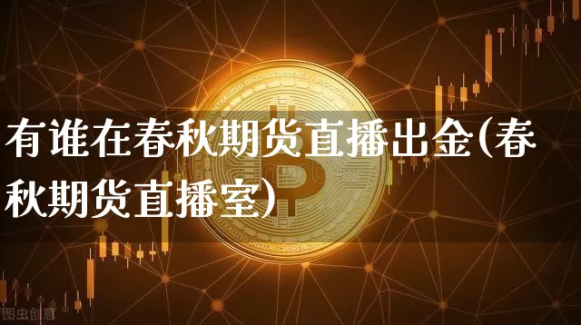 有谁在春秋期货直播出金(春秋期货直播室)_https://www.dcjwmf.com_上期能源_第1张