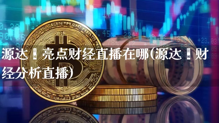 源达鑫亮点财经直播在哪(源达鑫财经分析直播)_https://www.dcjwmf.com_郑商所_第1张