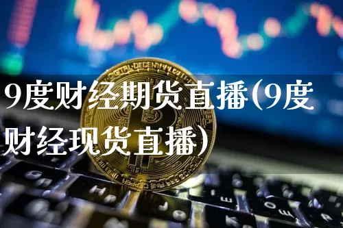 9度财经期货直播(9度财经现货直播)_https://www.dcjwmf.com_上期所_第1张