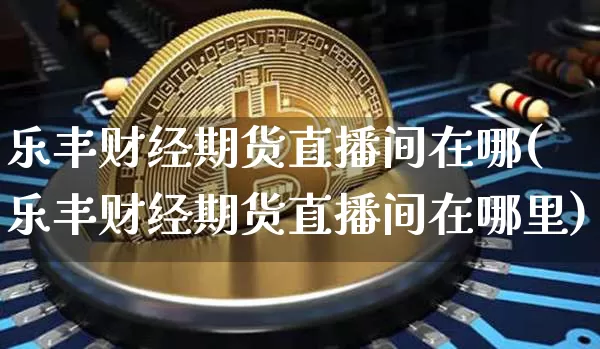 乐丰财经期货直播间在哪(乐丰财经期货直播间在哪里)_https://www.dcjwmf.com_中金所_第1张