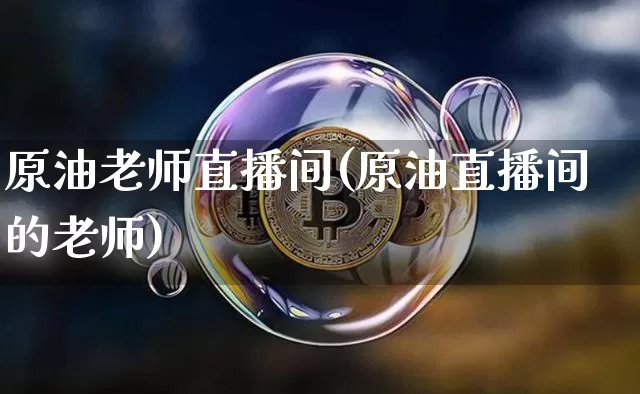 原油老师直播间(原油直播间的老师)_https://www.dcjwmf.com_郑商所_第1张
