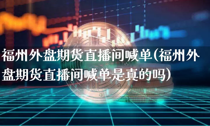 福州外盘期货直播间喊单(福州外盘期货直播间喊单是真的吗)_https://www.dcjwmf.com_上期能源_第1张