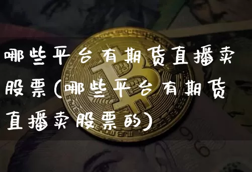 哪些平台有期货直播卖股票(哪些平台有期货直播卖股票的)_https://www.dcjwmf.com_上期所_第1张
