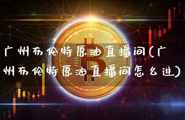 广州布伦特原油直播间(广州布伦特原油直播间怎么进)_https://www.dcjwmf.com_大商所_第1张