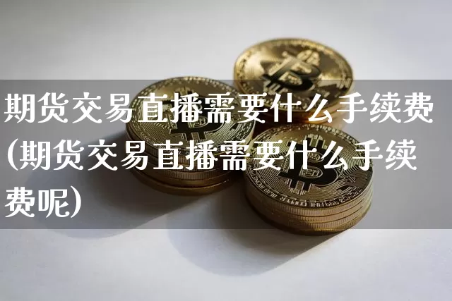 期货交易直播需要什么手续费(期货交易直播需要什么手续费呢)_https://www.dcjwmf.com_大商所_第1张