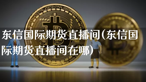 东信国际期货直播间(东信国际期货直播间在哪)_https://www.dcjwmf.com_广期所_第1张