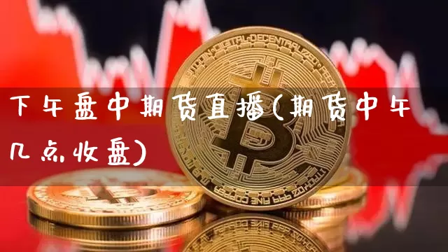 下午盘中期货直播(期货中午几点收盘)_https://www.dcjwmf.com_中金所_第1张