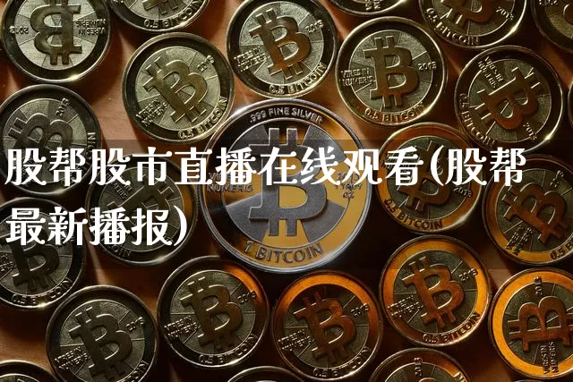 股帮股市直播在线观看(股帮最新播报)_https://www.dcjwmf.com_大商所_第1张