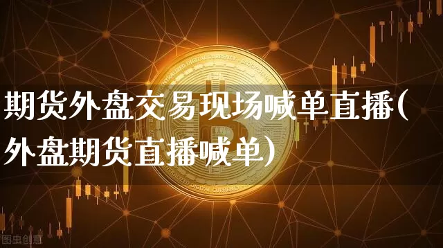 期货外盘交易现场喊单直播(外盘期货直播喊单)_https://www.dcjwmf.com_上期所_第1张