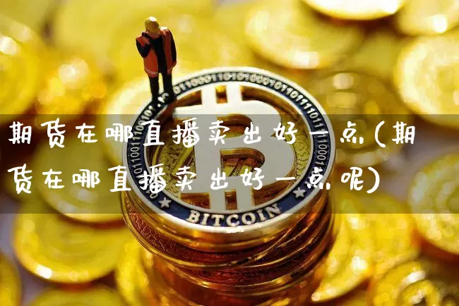 期货在哪直播卖出好一点(期货在哪直播卖出好一点呢)_https://www.dcjwmf.com_中金所_第1张