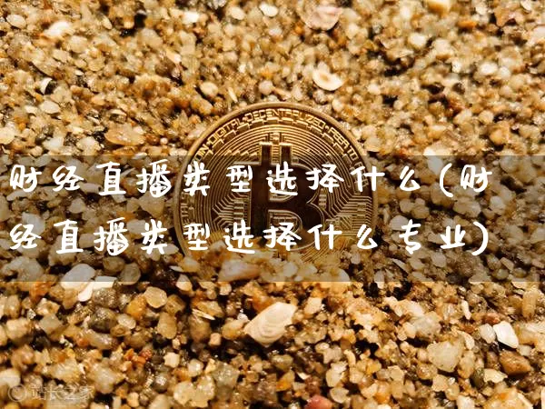 财经直播类型选择什么(财经直播类型选择什么专业)_https://www.dcjwmf.com_上期所_第1张