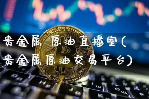 贵金属 原油直播室(贵金属原油交易平台)_https://www.dcjwmf.com_广期所_第1张