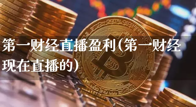 第一财经直播盈利(第一财经现在直播的)_https://www.dcjwmf.com_上期所_第1张