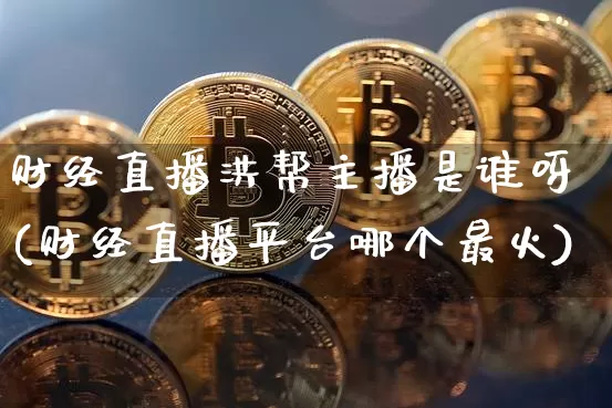 财经直播洪帮主播是谁呀(财经直播平台哪个最火)_https://www.dcjwmf.com_上期能源_第1张