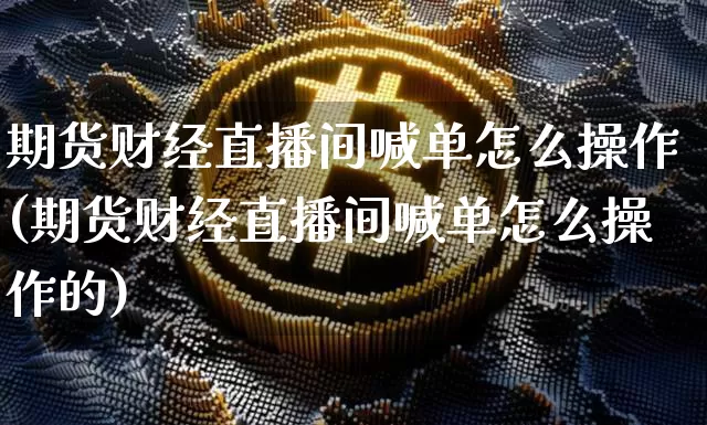 期货财经直播间喊单怎么操作(期货财经直播间喊单怎么操作的)_https://www.dcjwmf.com_中金所_第1张