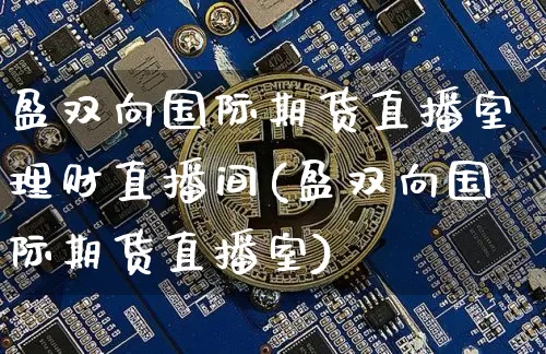 盈双向国际期货直播室理财直播间(盈双向国际期货直播室)_https://www.dcjwmf.com_上期所_第1张