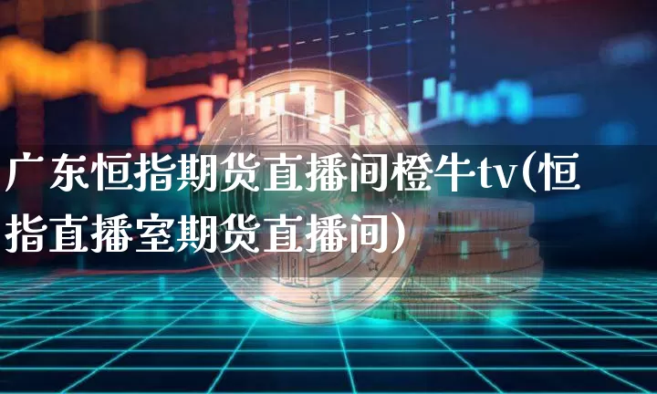 广东恒指期货直播间橙牛tv(恒指直播室期货直播间)_https://www.dcjwmf.com_大商所_第1张