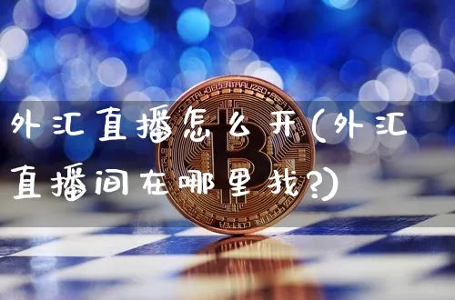 外汇直播怎么开(外汇直播间在哪里找?)_https://www.dcjwmf.com_广期所_第1张