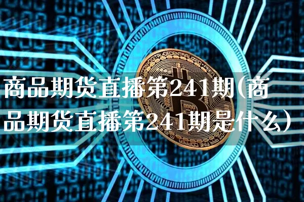 商品期货直播第241期(商品期货直播第241期是什么)_https://www.dcjwmf.com_上期能源_第1张