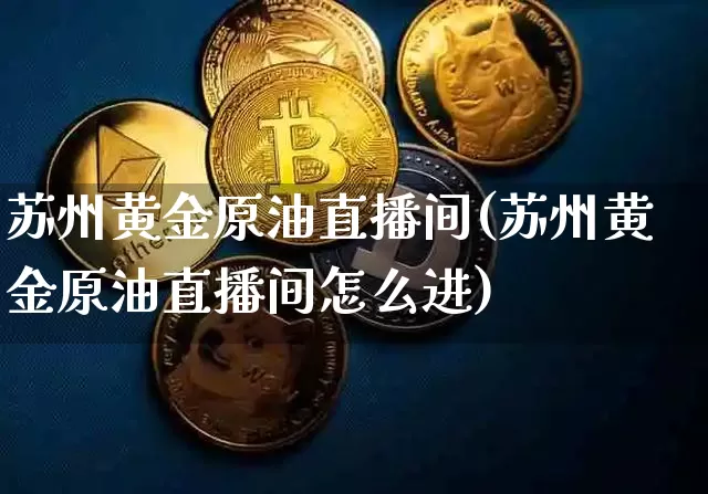 苏州黄金原油直播间(苏州黄金原油直播间怎么进)_https://www.dcjwmf.com_上期能源_第1张