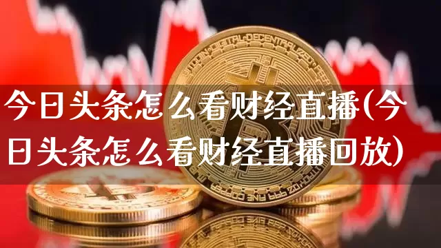 今日头条怎么看财经直播(今日头条怎么看财经直播回放)_https://www.dcjwmf.com_中金所_第1张