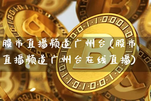 股市直播频道广州台(股市直播频道广州台在线直播)_https://www.dcjwmf.com_上期能源_第1张