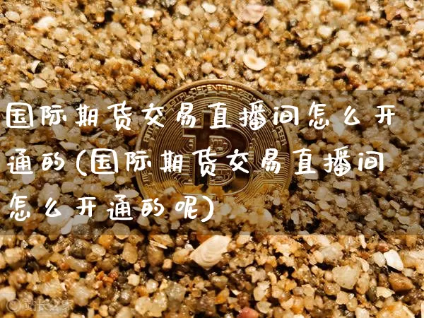 国际期货交易直播间怎么开通的(国际期货交易直播间怎么开通的呢)_https://www.dcjwmf.com_郑商所_第1张
