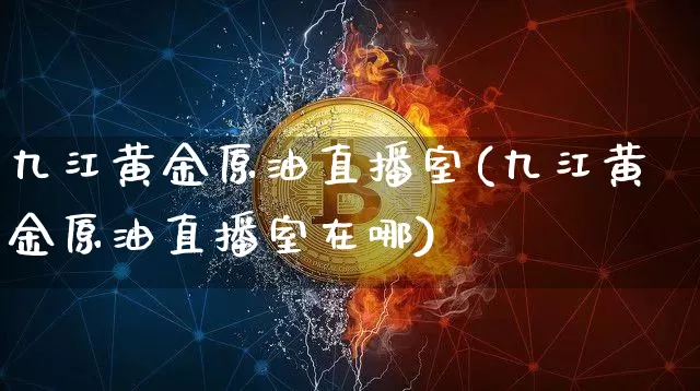 九江黄金原油直播室(九江黄金原油直播室在哪)_https://www.dcjwmf.com_上期所_第1张
