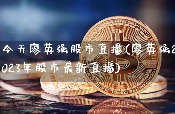今天廖英强股市直播(廖英强2023年股市最新直播)_https://www.dcjwmf.com_上期所_第1张