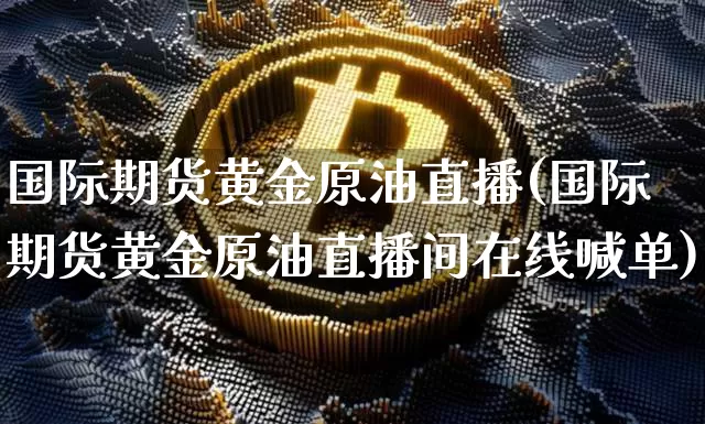 国际期货黄金原油直播(国际期货黄金原油直播间在线喊单)_https://www.dcjwmf.com_上期能源_第1张
